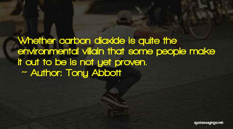 Tony Abbott Quotes: Whether Carbon Dioxide Is Quite The Environmental Villain That Some People Make It Out To Be Is Not Yet Proven.