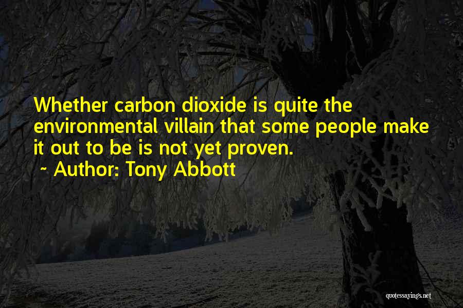 Tony Abbott Quotes: Whether Carbon Dioxide Is Quite The Environmental Villain That Some People Make It Out To Be Is Not Yet Proven.