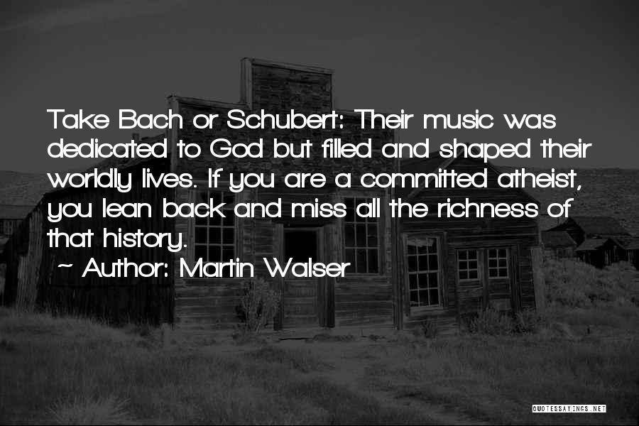 Martin Walser Quotes: Take Bach Or Schubert: Their Music Was Dedicated To God But Filled And Shaped Their Worldly Lives. If You Are