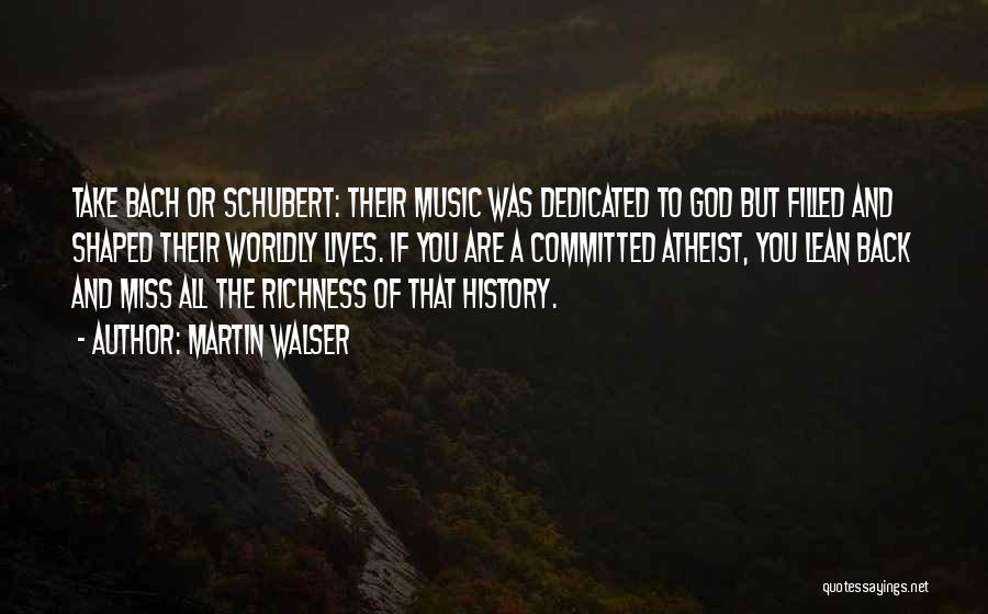 Martin Walser Quotes: Take Bach Or Schubert: Their Music Was Dedicated To God But Filled And Shaped Their Worldly Lives. If You Are