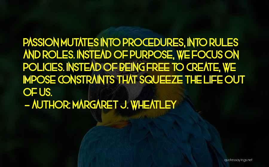 Margaret J. Wheatley Quotes: Passion Mutates Into Procedures, Into Rules And Roles. Instead Of Purpose, We Focus On Policies. Instead Of Being Free To