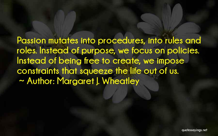 Margaret J. Wheatley Quotes: Passion Mutates Into Procedures, Into Rules And Roles. Instead Of Purpose, We Focus On Policies. Instead Of Being Free To