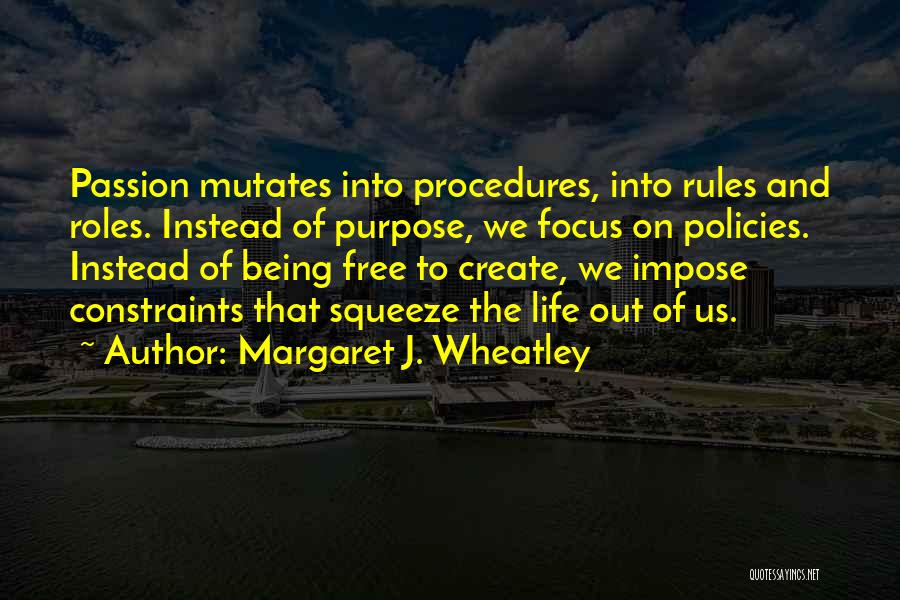 Margaret J. Wheatley Quotes: Passion Mutates Into Procedures, Into Rules And Roles. Instead Of Purpose, We Focus On Policies. Instead Of Being Free To