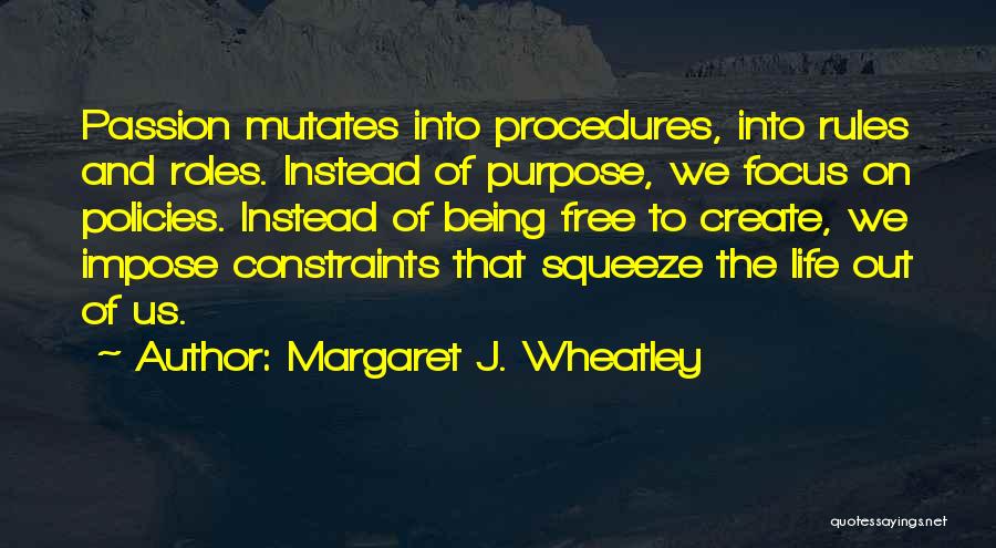 Margaret J. Wheatley Quotes: Passion Mutates Into Procedures, Into Rules And Roles. Instead Of Purpose, We Focus On Policies. Instead Of Being Free To