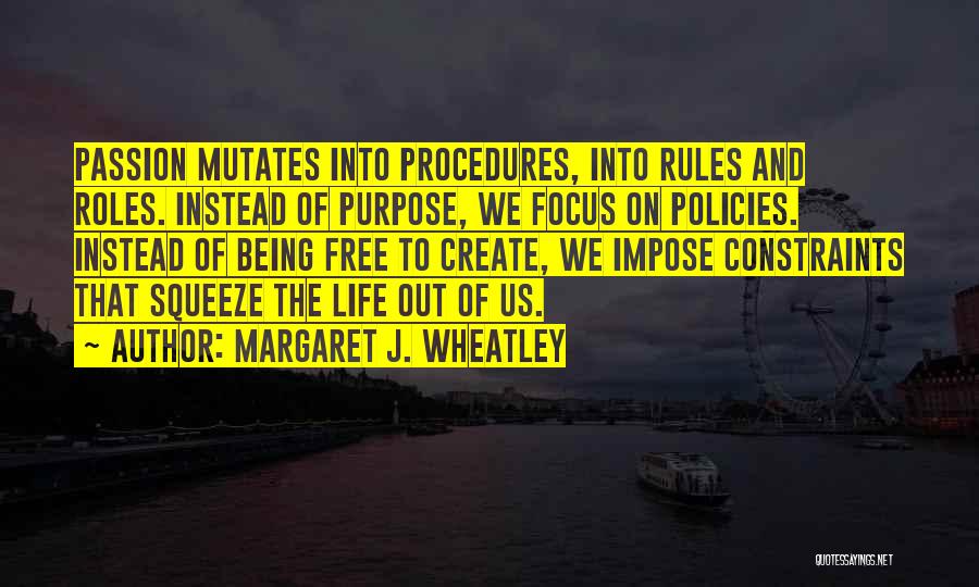 Margaret J. Wheatley Quotes: Passion Mutates Into Procedures, Into Rules And Roles. Instead Of Purpose, We Focus On Policies. Instead Of Being Free To