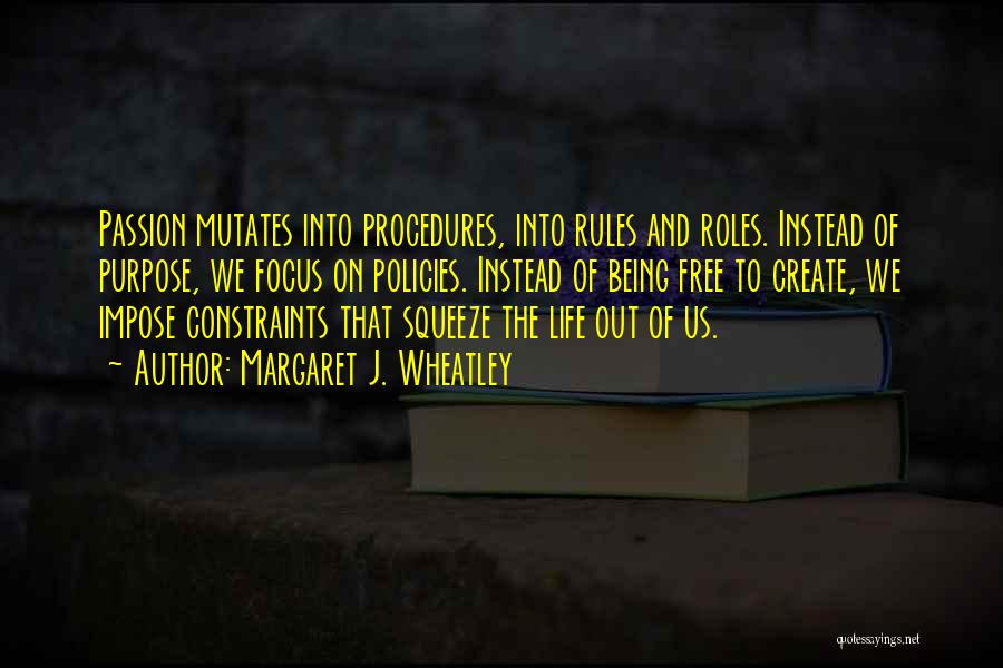 Margaret J. Wheatley Quotes: Passion Mutates Into Procedures, Into Rules And Roles. Instead Of Purpose, We Focus On Policies. Instead Of Being Free To