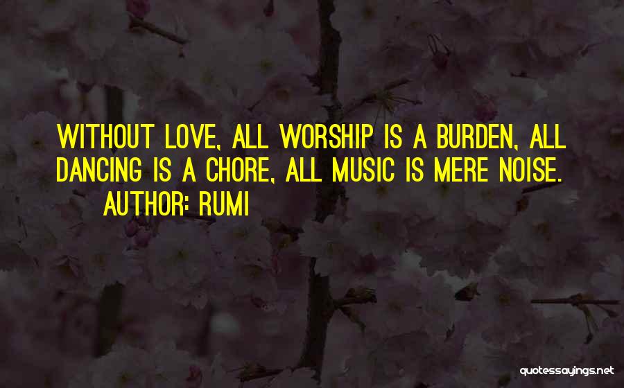 Rumi Quotes: Without Love, All Worship Is A Burden, All Dancing Is A Chore, All Music Is Mere Noise.