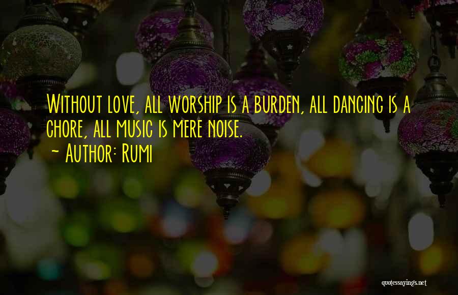 Rumi Quotes: Without Love, All Worship Is A Burden, All Dancing Is A Chore, All Music Is Mere Noise.