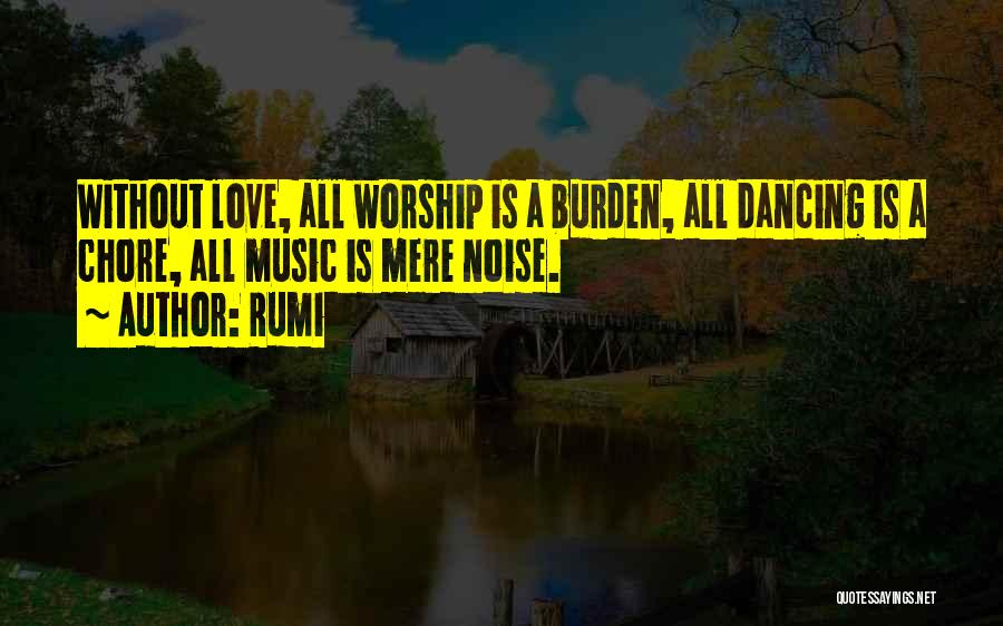 Rumi Quotes: Without Love, All Worship Is A Burden, All Dancing Is A Chore, All Music Is Mere Noise.