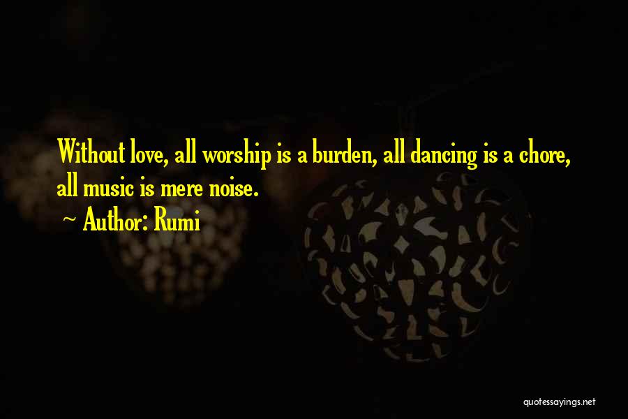 Rumi Quotes: Without Love, All Worship Is A Burden, All Dancing Is A Chore, All Music Is Mere Noise.