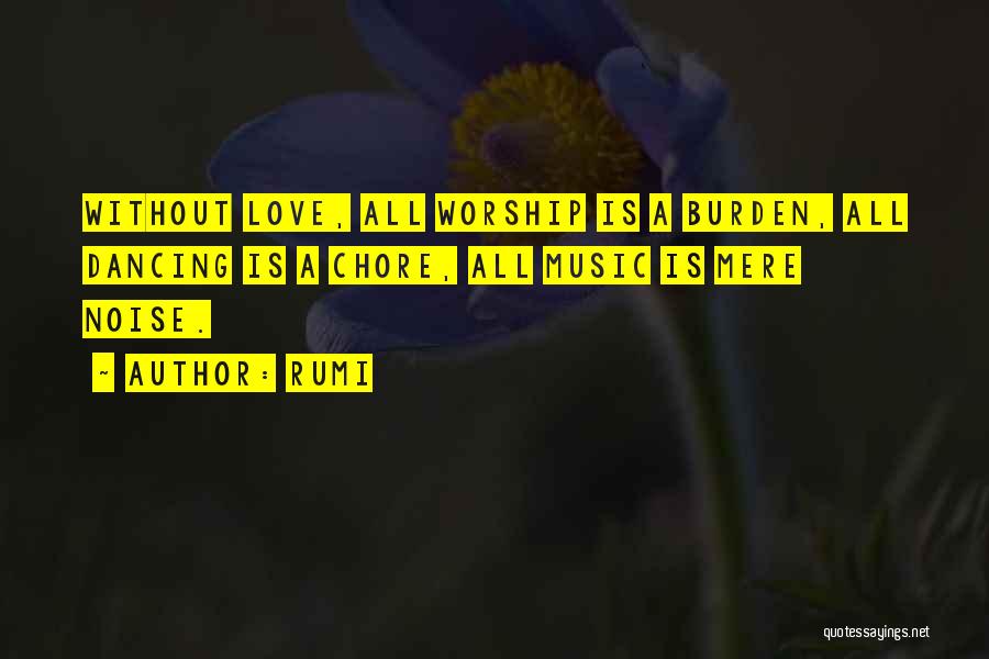 Rumi Quotes: Without Love, All Worship Is A Burden, All Dancing Is A Chore, All Music Is Mere Noise.