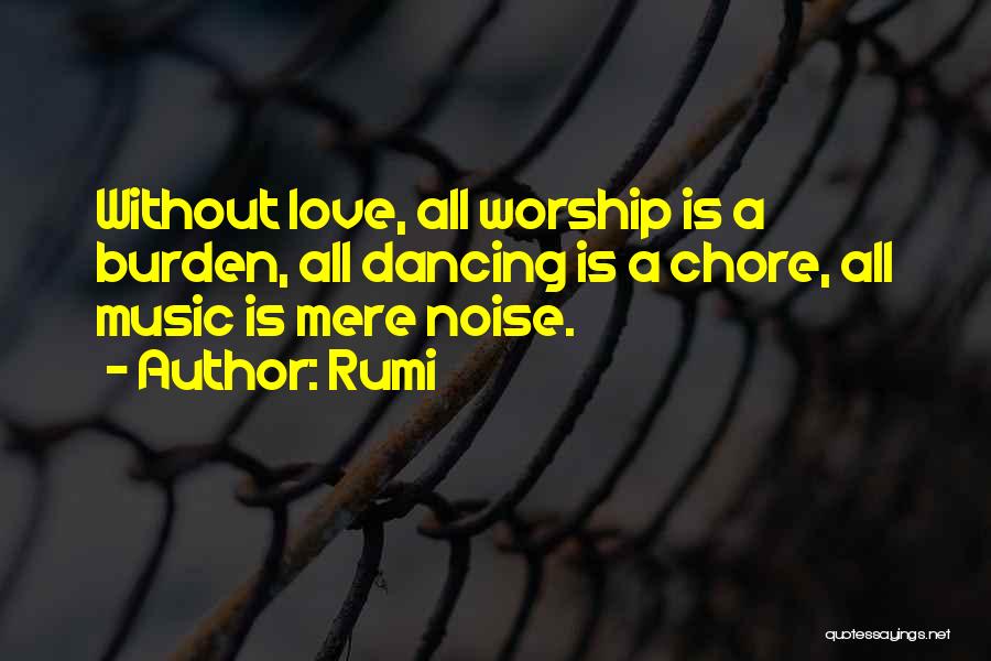 Rumi Quotes: Without Love, All Worship Is A Burden, All Dancing Is A Chore, All Music Is Mere Noise.