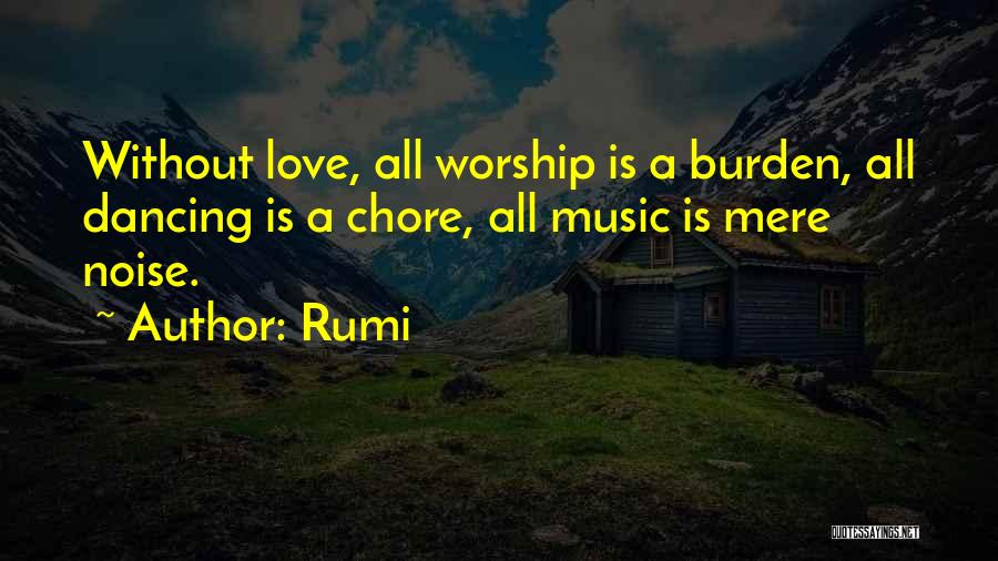 Rumi Quotes: Without Love, All Worship Is A Burden, All Dancing Is A Chore, All Music Is Mere Noise.