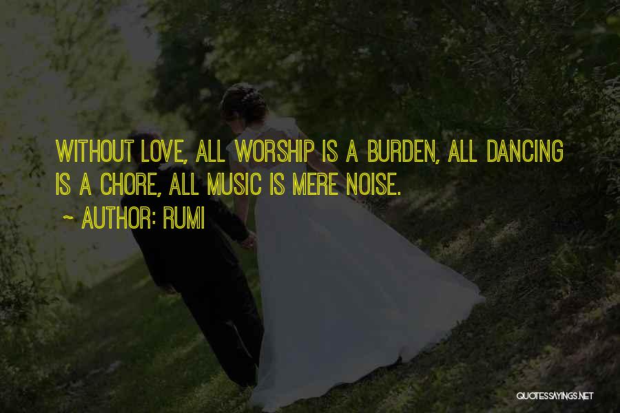 Rumi Quotes: Without Love, All Worship Is A Burden, All Dancing Is A Chore, All Music Is Mere Noise.