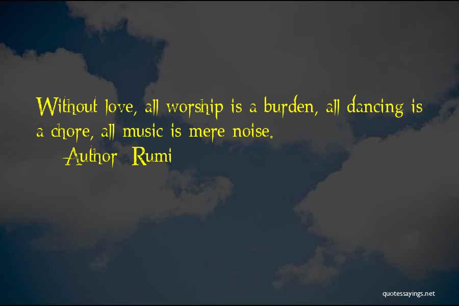 Rumi Quotes: Without Love, All Worship Is A Burden, All Dancing Is A Chore, All Music Is Mere Noise.