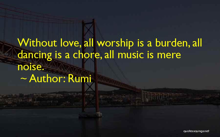 Rumi Quotes: Without Love, All Worship Is A Burden, All Dancing Is A Chore, All Music Is Mere Noise.