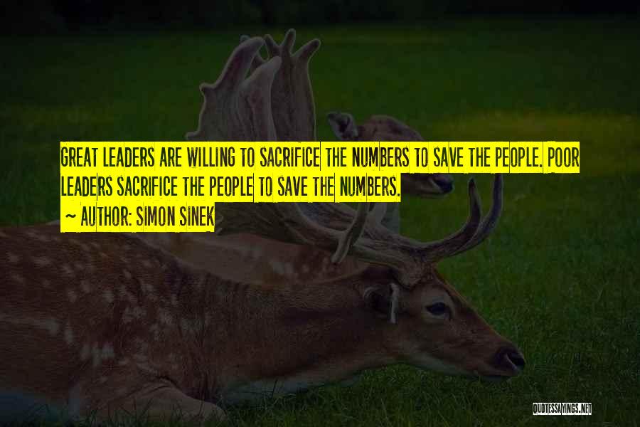 Simon Sinek Quotes: Great Leaders Are Willing To Sacrifice The Numbers To Save The People. Poor Leaders Sacrifice The People To Save The