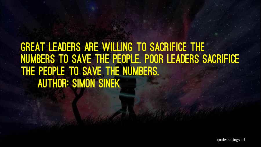 Simon Sinek Quotes: Great Leaders Are Willing To Sacrifice The Numbers To Save The People. Poor Leaders Sacrifice The People To Save The