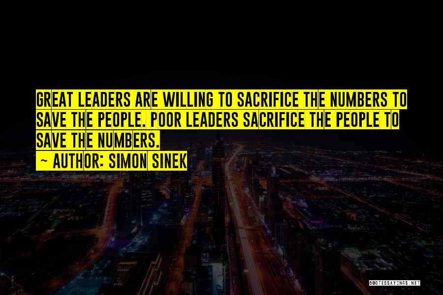 Simon Sinek Quotes: Great Leaders Are Willing To Sacrifice The Numbers To Save The People. Poor Leaders Sacrifice The People To Save The
