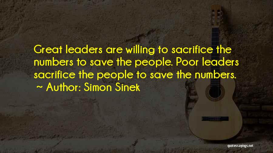 Simon Sinek Quotes: Great Leaders Are Willing To Sacrifice The Numbers To Save The People. Poor Leaders Sacrifice The People To Save The