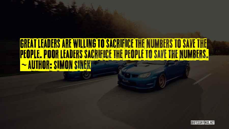 Simon Sinek Quotes: Great Leaders Are Willing To Sacrifice The Numbers To Save The People. Poor Leaders Sacrifice The People To Save The