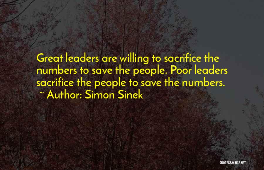 Simon Sinek Quotes: Great Leaders Are Willing To Sacrifice The Numbers To Save The People. Poor Leaders Sacrifice The People To Save The