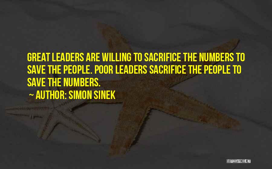 Simon Sinek Quotes: Great Leaders Are Willing To Sacrifice The Numbers To Save The People. Poor Leaders Sacrifice The People To Save The