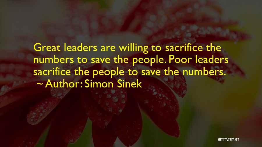 Simon Sinek Quotes: Great Leaders Are Willing To Sacrifice The Numbers To Save The People. Poor Leaders Sacrifice The People To Save The