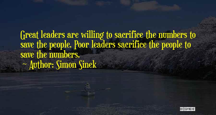 Simon Sinek Quotes: Great Leaders Are Willing To Sacrifice The Numbers To Save The People. Poor Leaders Sacrifice The People To Save The