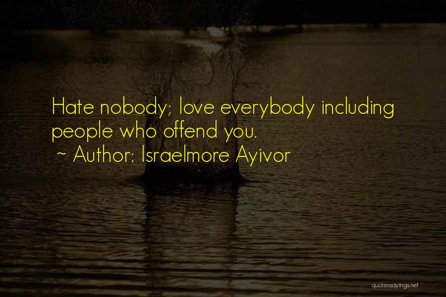 Israelmore Ayivor Quotes: Hate Nobody; Love Everybody Including People Who Offend You.