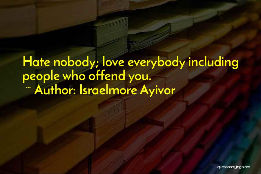 Israelmore Ayivor Quotes: Hate Nobody; Love Everybody Including People Who Offend You.