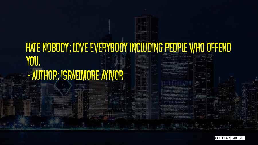 Israelmore Ayivor Quotes: Hate Nobody; Love Everybody Including People Who Offend You.