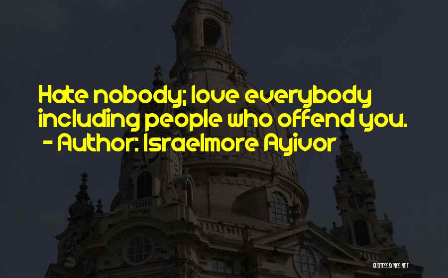 Israelmore Ayivor Quotes: Hate Nobody; Love Everybody Including People Who Offend You.