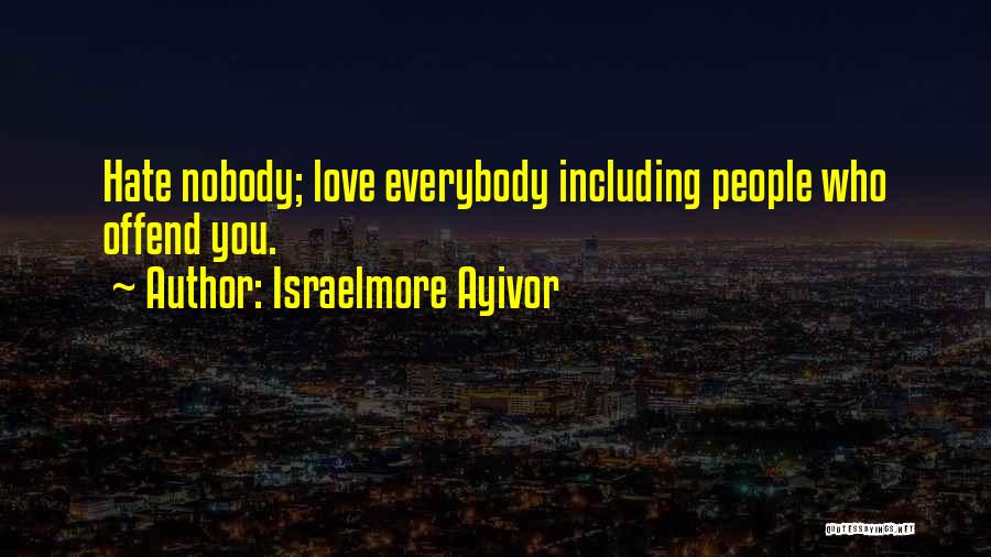 Israelmore Ayivor Quotes: Hate Nobody; Love Everybody Including People Who Offend You.