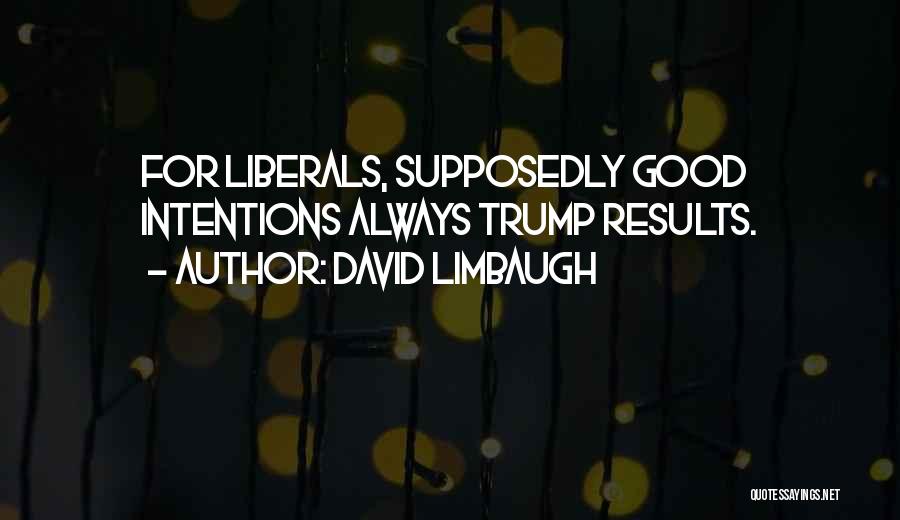 David Limbaugh Quotes: For Liberals, Supposedly Good Intentions Always Trump Results.