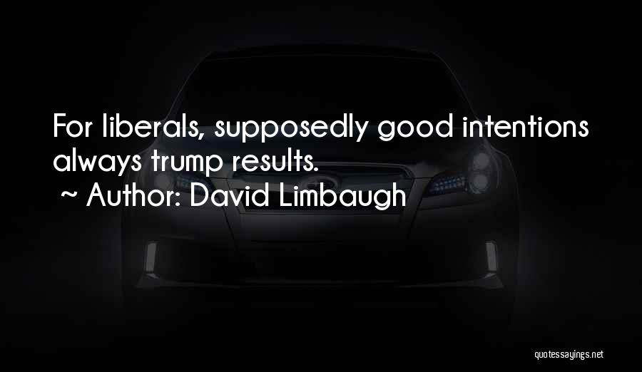 David Limbaugh Quotes: For Liberals, Supposedly Good Intentions Always Trump Results.