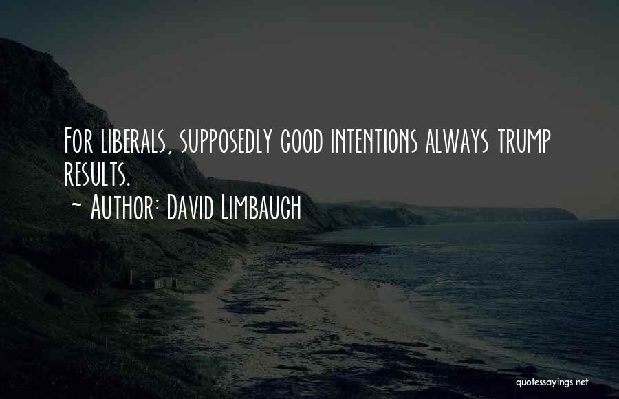 David Limbaugh Quotes: For Liberals, Supposedly Good Intentions Always Trump Results.