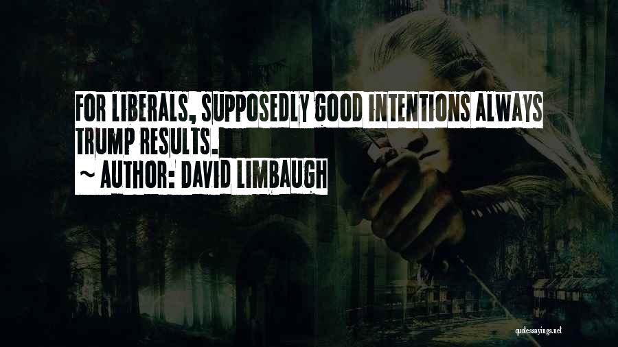 David Limbaugh Quotes: For Liberals, Supposedly Good Intentions Always Trump Results.