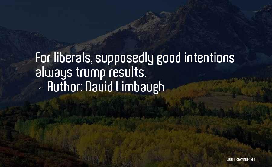 David Limbaugh Quotes: For Liberals, Supposedly Good Intentions Always Trump Results.