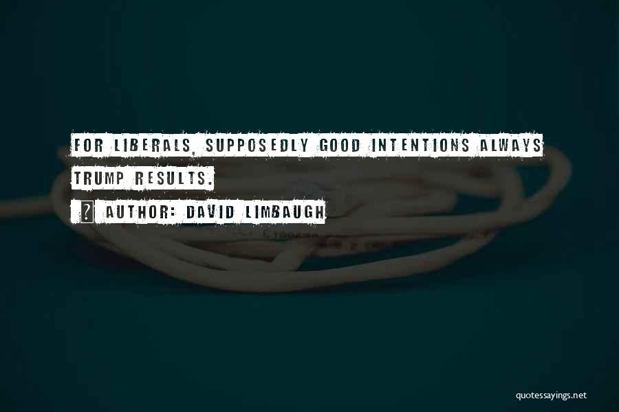 David Limbaugh Quotes: For Liberals, Supposedly Good Intentions Always Trump Results.