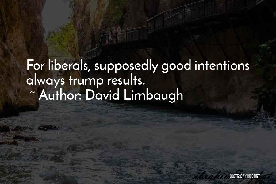 David Limbaugh Quotes: For Liberals, Supposedly Good Intentions Always Trump Results.