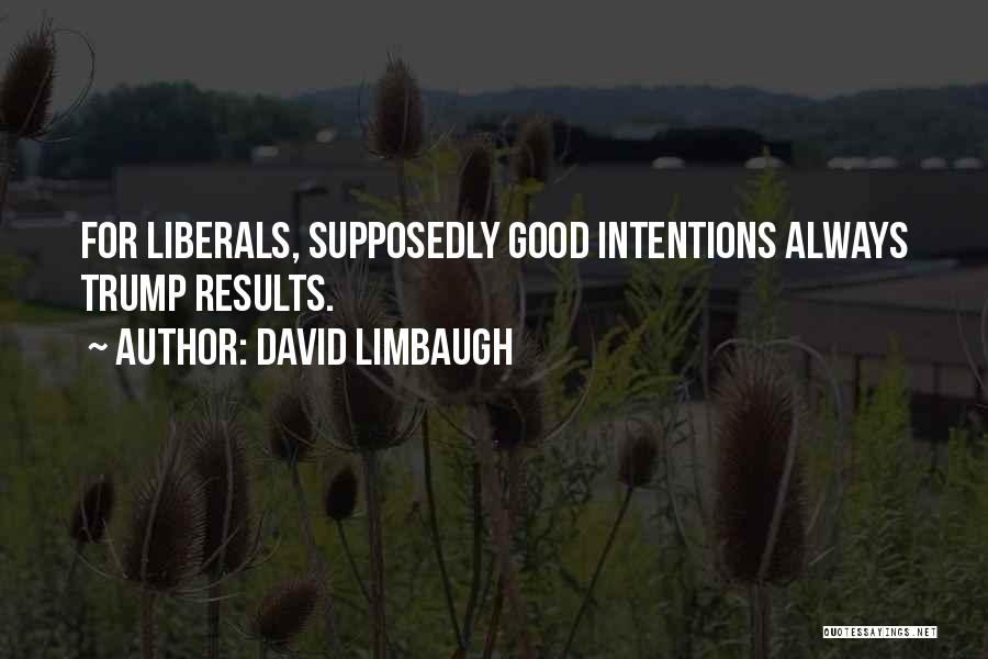 David Limbaugh Quotes: For Liberals, Supposedly Good Intentions Always Trump Results.