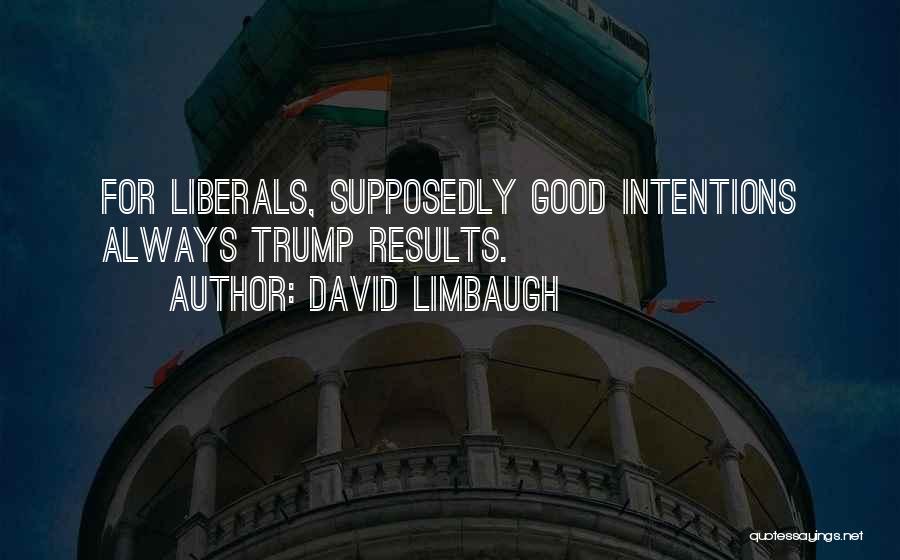 David Limbaugh Quotes: For Liberals, Supposedly Good Intentions Always Trump Results.