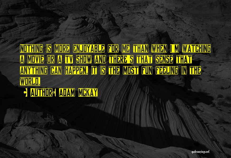 Adam McKay Quotes: Nothing Is More Enjoyable For Me Than When I'm Watching A Movie Or A Tv Show And There's That Sense