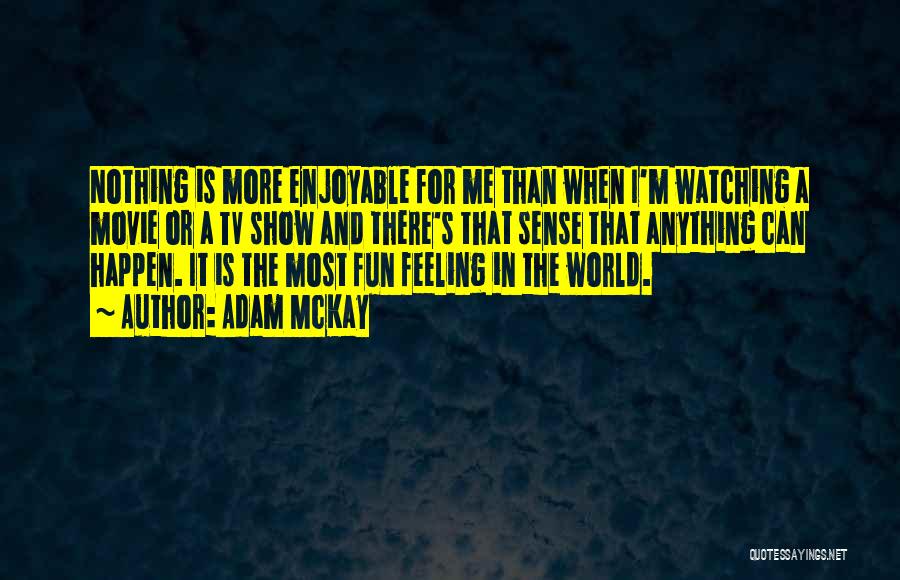 Adam McKay Quotes: Nothing Is More Enjoyable For Me Than When I'm Watching A Movie Or A Tv Show And There's That Sense