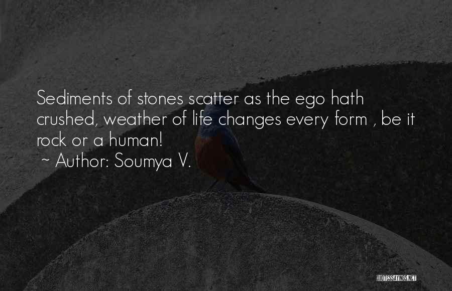 Soumya V. Quotes: Sediments Of Stones Scatter As The Ego Hath Crushed, Weather Of Life Changes Every Form , Be It Rock Or