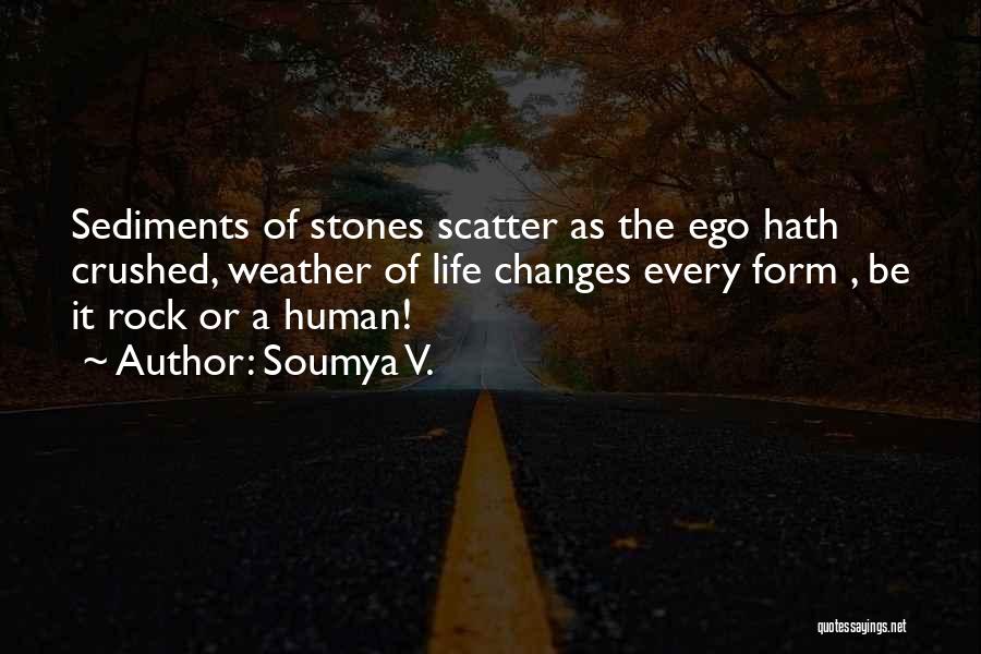 Soumya V. Quotes: Sediments Of Stones Scatter As The Ego Hath Crushed, Weather Of Life Changes Every Form , Be It Rock Or