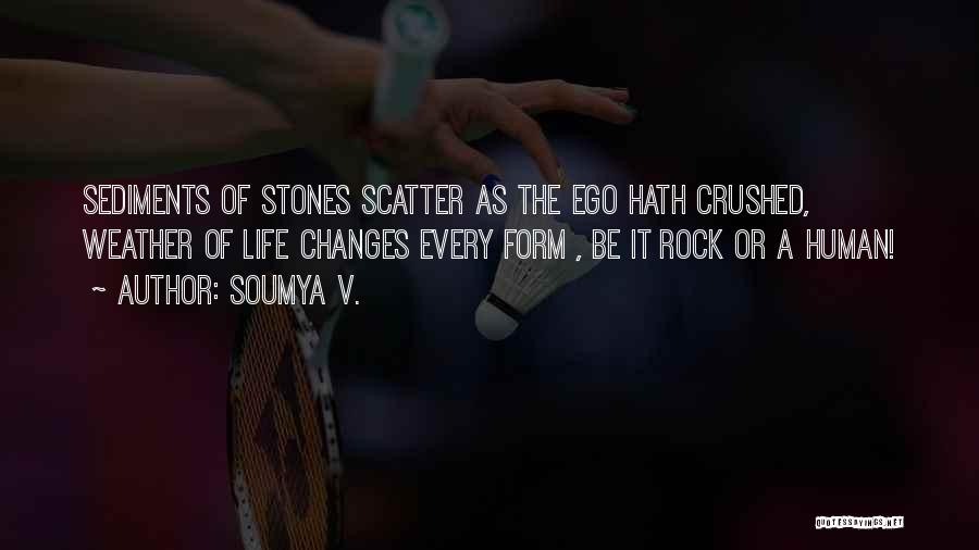 Soumya V. Quotes: Sediments Of Stones Scatter As The Ego Hath Crushed, Weather Of Life Changes Every Form , Be It Rock Or