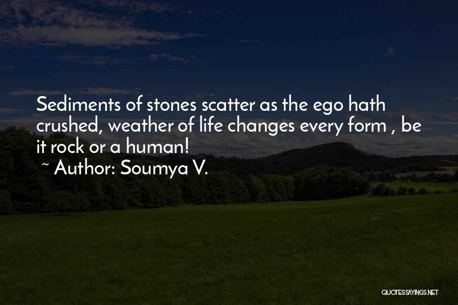 Soumya V. Quotes: Sediments Of Stones Scatter As The Ego Hath Crushed, Weather Of Life Changes Every Form , Be It Rock Or