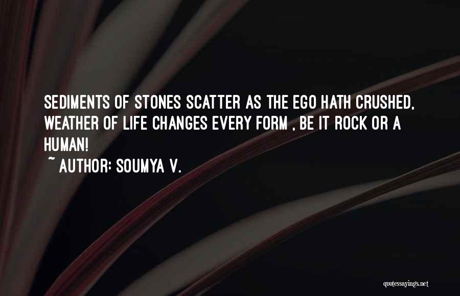 Soumya V. Quotes: Sediments Of Stones Scatter As The Ego Hath Crushed, Weather Of Life Changes Every Form , Be It Rock Or